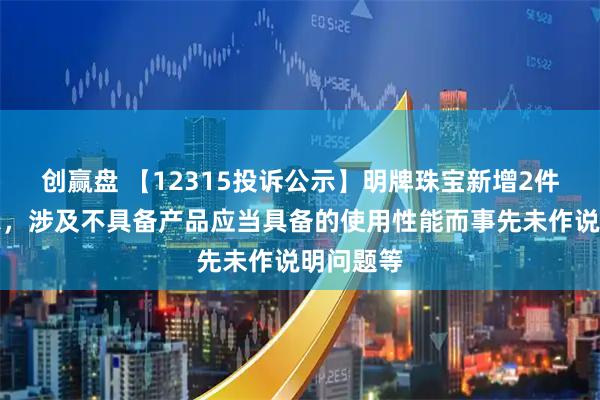创赢盘 【12315投诉公示】明牌珠宝新增2件投诉公示，涉及不具备产品应当具备的使用性能而事先未作说明问题等