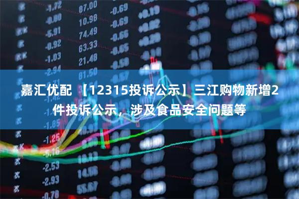 嘉汇优配 【12315投诉公示】三江购物新增2件投诉公示，涉及食品安全问题等