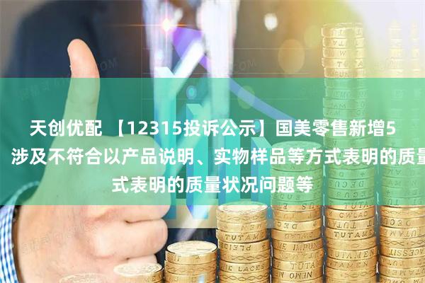 天创优配 【12315投诉公示】国美零售新增5件投诉公示，涉及不符合以产品说明、实物样品等方式表明的质量状况问题等