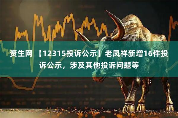 资生网 【12315投诉公示】老凤祥新增16件投诉公示，涉及其他投诉问题等