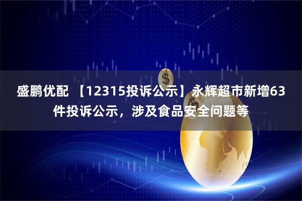 盛鹏优配 【12315投诉公示】永辉超市新增63件投诉公示，涉及食品安全问题等