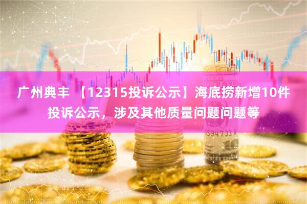 广州典丰 【12315投诉公示】海底捞新增10件投诉公示，涉及其他质量问题问题等