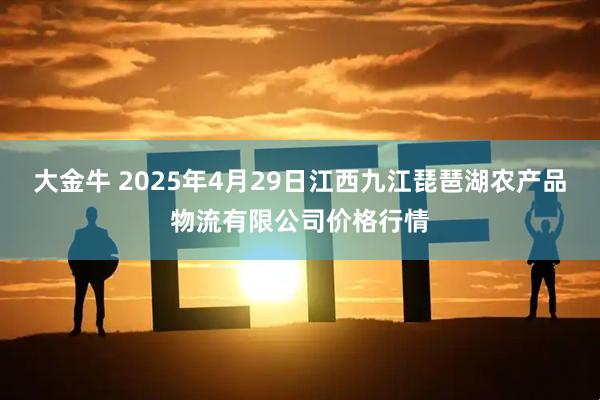大金牛 2025年4月29日江西九江琵琶湖农产品物流有限公司价格行情