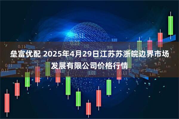 垒富优配 2025年4月29日江苏苏浙皖边界市场发展有限公司价格行情