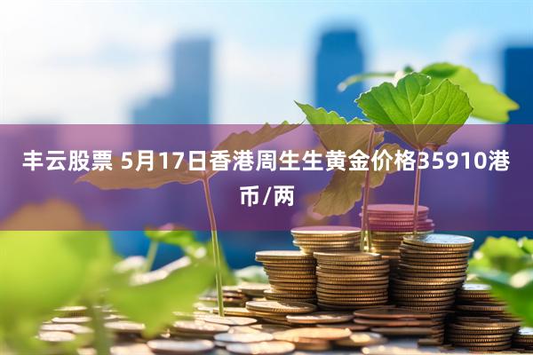 丰云股票 5月17日香港周生生黄金价格35910港币/两