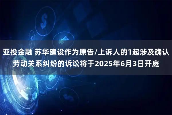 亚投金融 苏华建设作为原告/上诉人的1起涉及确认劳动关系纠纷的诉讼将于2025年6月3日开庭