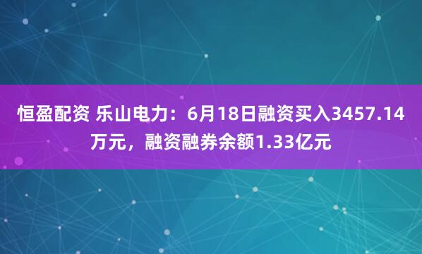 恒盈配资 乐山电力:6月18日融资买入3457.14万元,融资融券余额1.33亿元