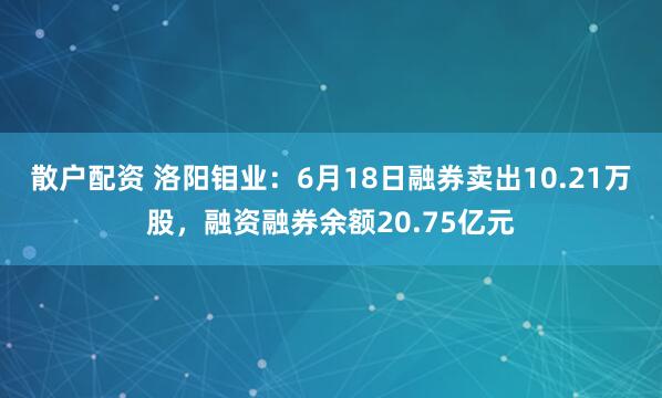 散户配资 洛阳钼业:6月18日融券卖出10.21万股,融资融券余额20.75亿元