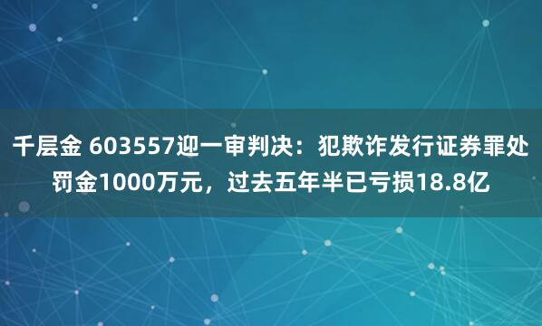 千层金 603557迎一审判决:犯欺诈发行证券罪处罚金1000万元,过去五年半已亏损18.8亿