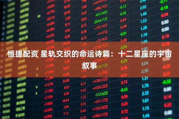 恒捷配资 星轨交织的命运诗篇:十二星座的宇宙叙事