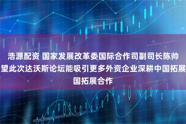 浩源配资 国家发展改革委国际合作司副司长陈帅:希望此次达沃斯论坛能吸引更多外资企业深耕中国拓展合作