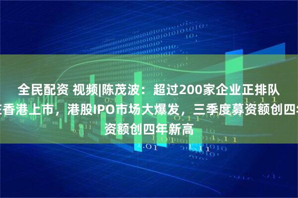 全民配资 视频|陈茂波：超过200家企业正排队等待在香港上市，港股IPO市场大爆发，三季度募资额创四年新高