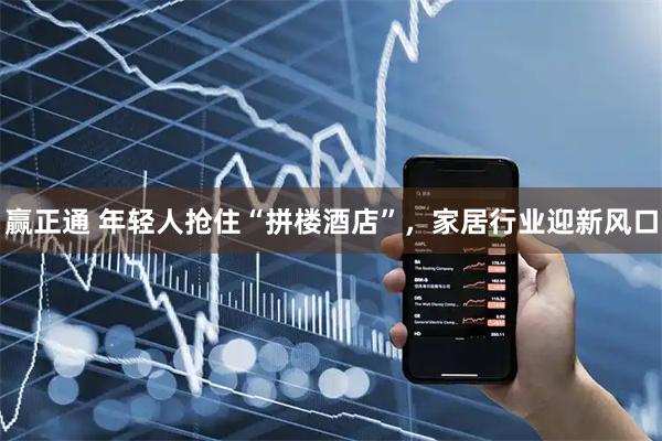 赢正通 年轻人抢住“拼楼酒店”,家居行业迎新风口