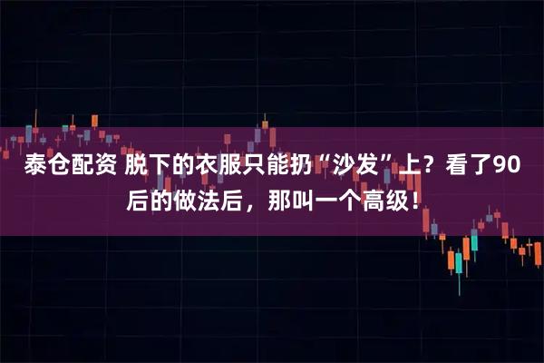 泰仓配资 脱下的衣服只能扔“沙发”上?看了90后的做法后,那叫一个高级!
