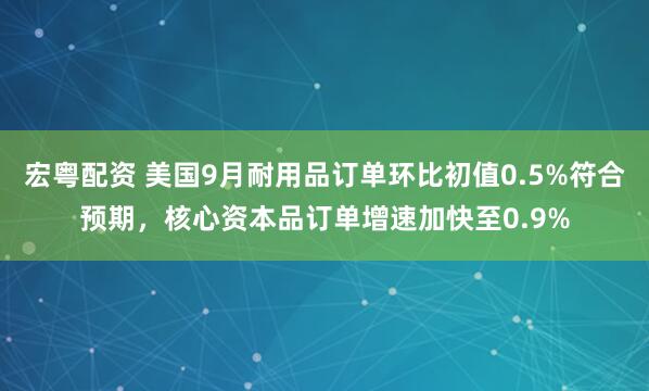 宏粤配资 美国9月耐用品订单环比初值0.5%符合预期，核心资本品订单增速加快至0.9%