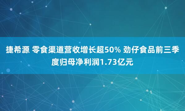 捷希源 零食渠道营收增长超50% 劲仔食品前三季度归母净利润1.73亿元