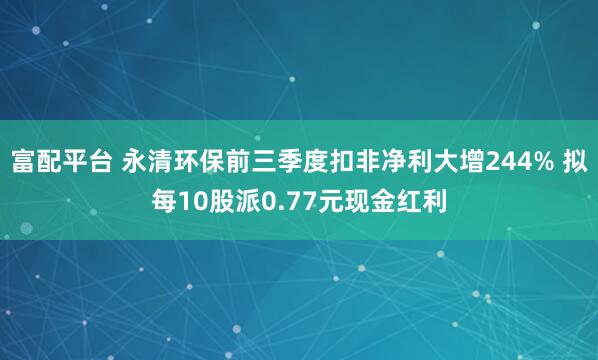 富配平台 永清环保前三季度扣非净利大增244% 拟每10股派0.77元现金红利