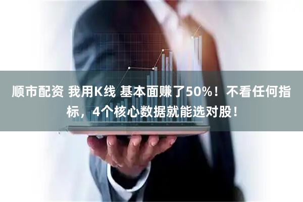 顺市配资 我用K线 基本面赚了50%!不看任何指标,4个核心数据就能选对股!