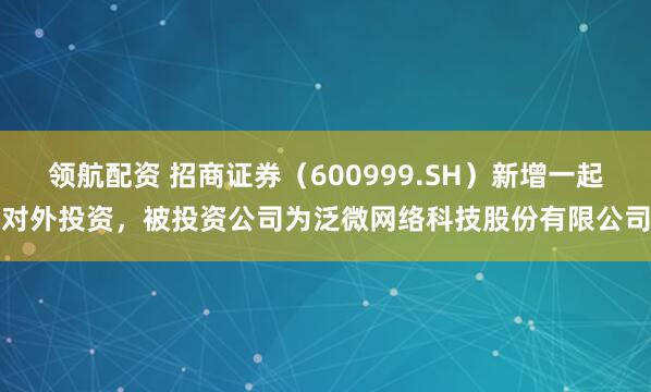 领航配资 招商证券(600999.SH)新增一起对外投资,被投资公司为泛微网络科技股份有限公司