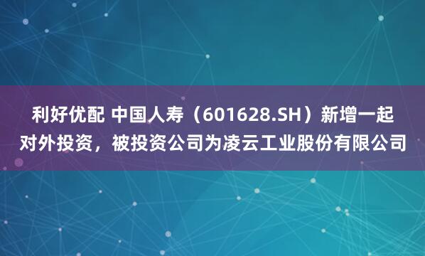 利好优配 中国人寿(601628.SH)新增一起对外投资,被投资公司为凌云工业股份有限公司