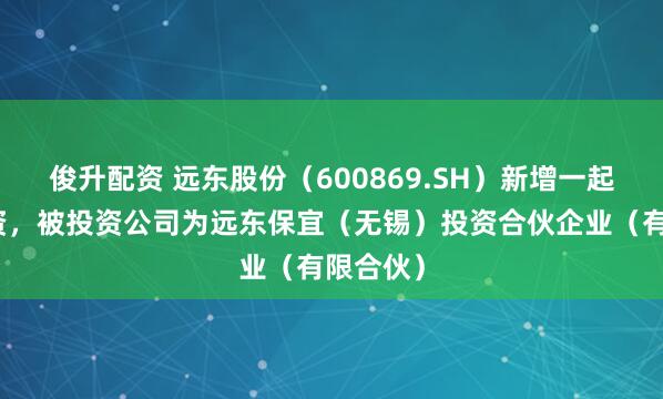 俊升配资 远东股份(600869.SH)新增一起对外投资,被投资公司为远东保宜(无锡)投资合伙企业(有限合伙)