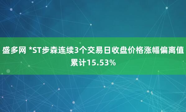 盛多网 *ST步森连续3个交易日收盘价格涨幅偏离值累计15.53%