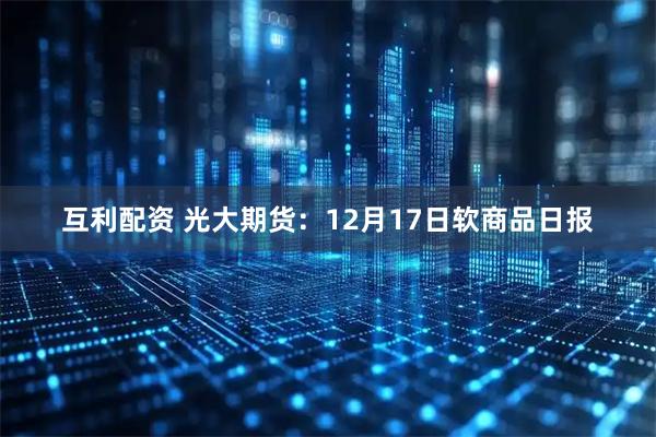 互利配资 光大期货：12月17日软商品日报