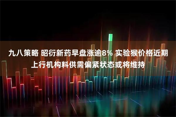 九八策略 昭衍新药早盘涨逾8% 实验猴价格近期上行机构料供需偏紧状态或将维持