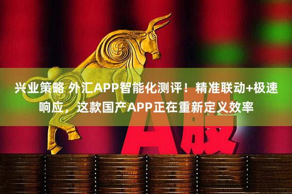 兴业策略 外汇APP智能化测评！精准联动+极速响应，这款国产APP正在重新定义效率
