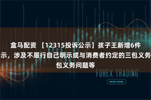 盒马配资 【12315投诉公示】孩子王新增6件投诉公示，涉及不履行自己明示或与消费者约定的三包义务问题等