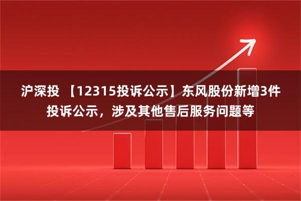 沪深投 【12315投诉公示】东风股份新增3件投诉公示，涉及其他售后服务问题等
