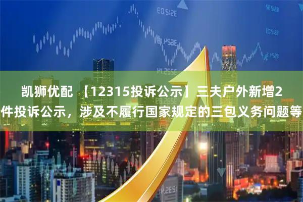 凯狮优配 【12315投诉公示】三夫户外新增2件投诉公示，涉及不履行国家规定的三包义务问题等