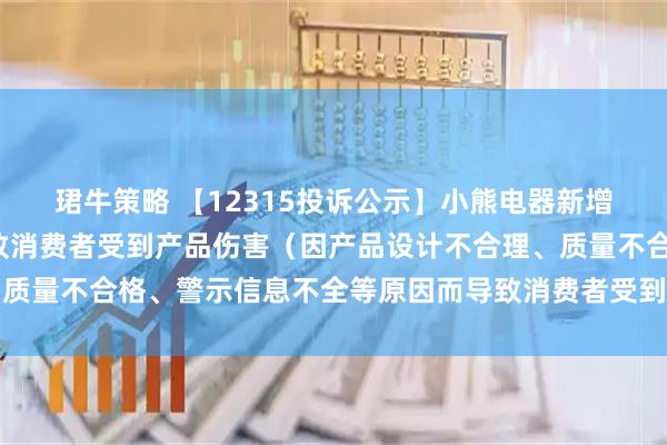 珺牛策略 【12315投诉公示】小熊电器新增4件投诉公示，涉及导致消费者受到产品伤害（因产品设计不合理、质量不合格、警示信息不全等原因而导致消费者受到产品伤害）问题等