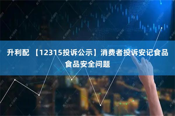 升利配 【12315投诉公示】消费者投诉安记食品食品安全问题