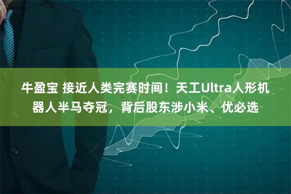 牛盈宝 接近人类完赛时间！天工Ultra人形机器人半马夺冠，背后股东涉小米、优必选