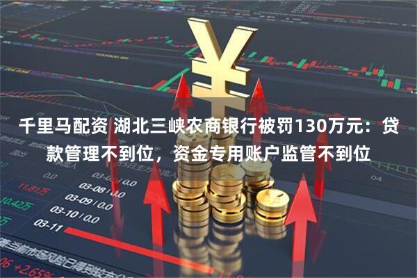 千里马配资 湖北三峡农商银行被罚130万元：贷款管理不到位，资金专用账户监管不到位