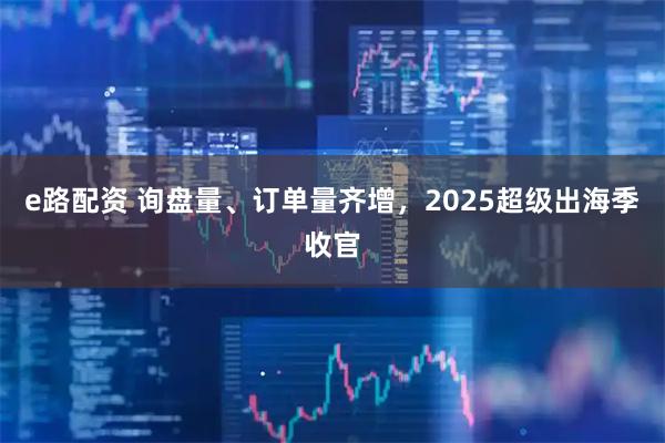 e路配资 询盘量、订单量齐增，2025超级出海季收官