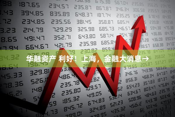 华融资产 利好！上海，金融大消息→