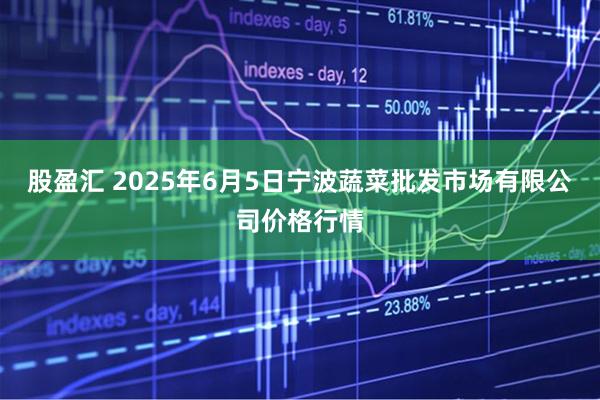 股盈汇 2025年6月5日宁波蔬菜批发市场有限公司价格行情