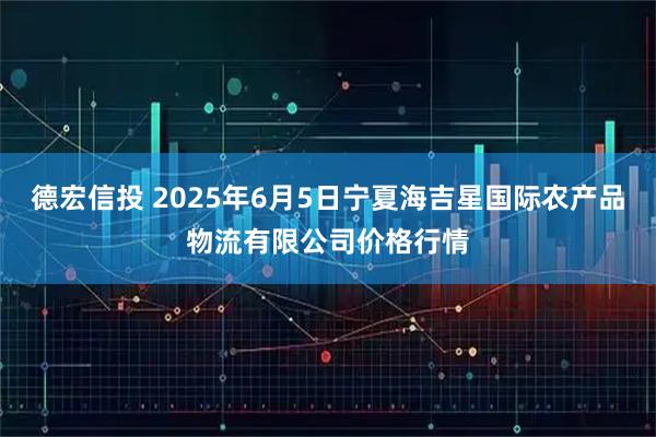 德宏信投 2025年6月5日宁夏海吉星国际农产品物流有限公司价格行情