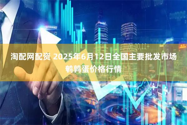 淘配网配资 2025年6月12日全国主要批发市场鹌鹑蛋价格行情