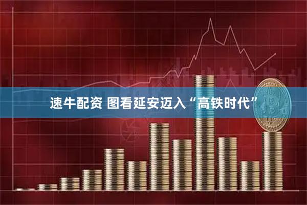 速牛配资 图看延安迈入“高铁时代”