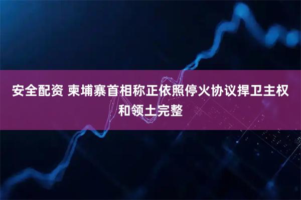 安全配资 柬埔寨首相称正依照停火协议捍卫主权和领土完整