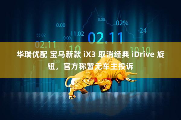 华瑞优配 宝马新款 iX3 取消经典 iDrive 旋钮，官方称暂无车主投诉