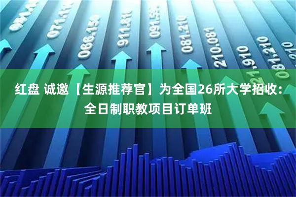 红盘 诚邀【生源推荐官】为全国26所大学招收：全日制职教项目订单班