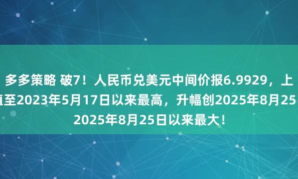 多多策略 破7！人民币兑美元中间价报6.9929，上调90点 升值至2023年5月17日以来最高，升幅创2025年8月25日以来最大！