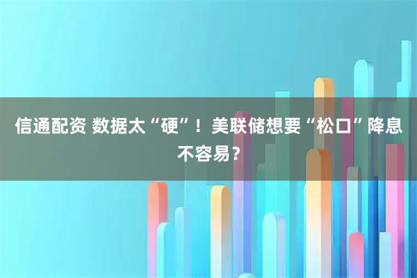 信通配资 数据太“硬”！美联储想要“松口”降息不容易？