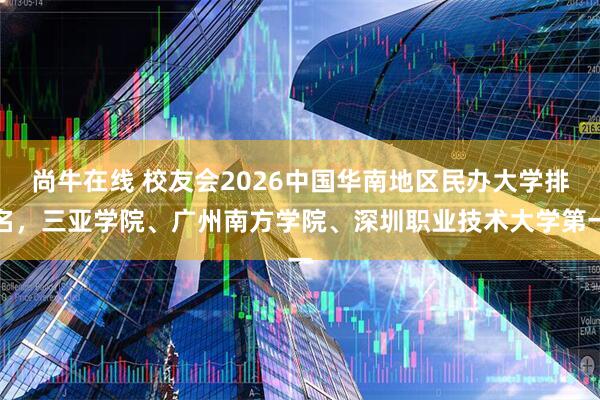 尚牛在线 校友会2026中国华南地区民办大学排名，三亚学院、广州南方学院、深圳职业技术大学第一