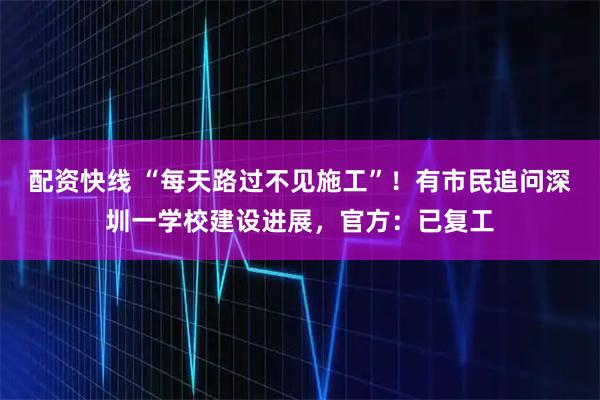 配资快线 “每天路过不见施工”！有市民追问深圳一学校建设进展，官方：已复工