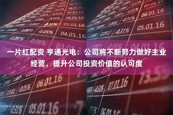 一片红配资 亨通光电：公司将不断努力做好主业经营，提升公司投资价值的认可度